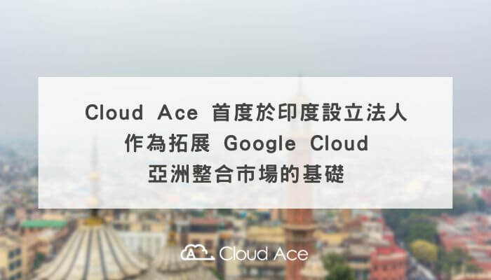 Cloud Ace 首度於印度設立法人，作為拓展 Google Cloud 亞洲整合市場的基礎_Banner